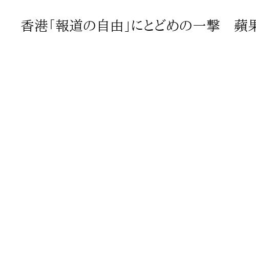 香港「報道の自由」にとどめの一撃　蘋果日報巡る裁判、編集幹部にも禁錮10年の重刑