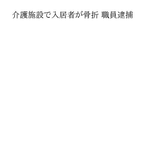 介護施設で入居者が骨折 職員逮捕
