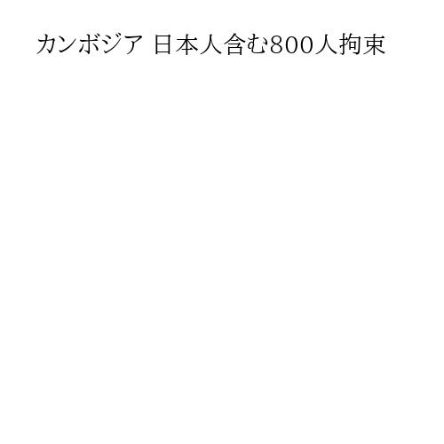 カンボジア 日本人含む800人拘束
