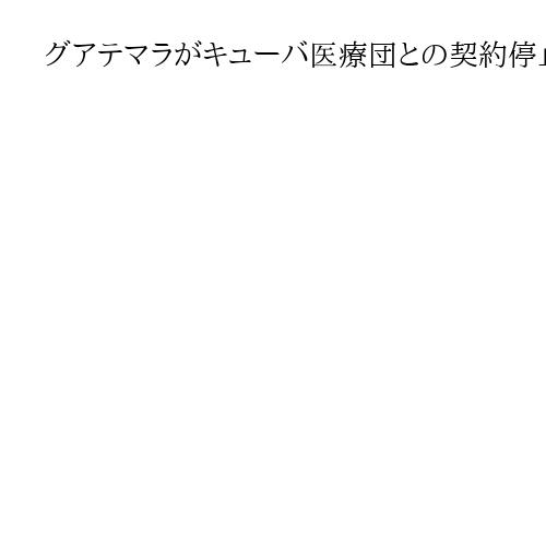 グアテマラがキューバ医療団との契約停止、米が圧力か　バハマも停止準備と報道