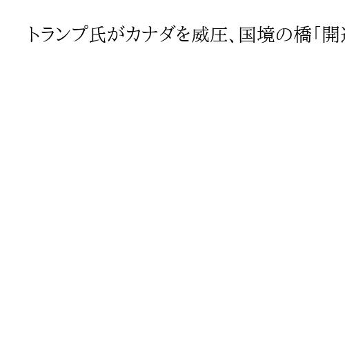 トランプ氏がカナダを威圧、国境の橋「開通認めない」　1期目から一変、関係悪化に拍車