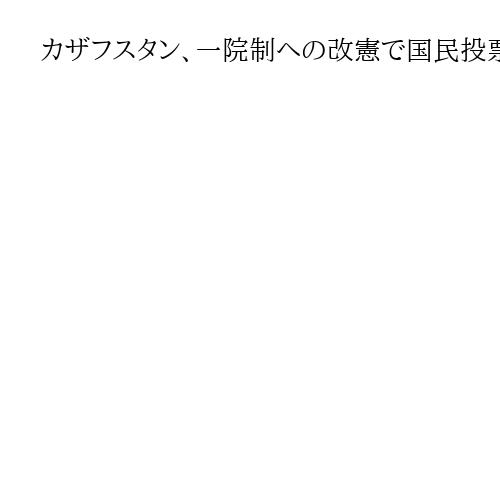 カザフスタン、一院制への改憲で国民投票　3月15日実施　大統領権限の維持狙い