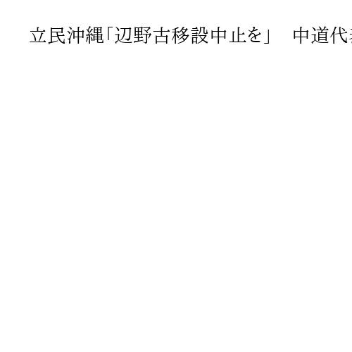 立民沖縄「辺野古移設中止を」　中道代表選の両候補に要請　安住氏発言に「失望」と批判も