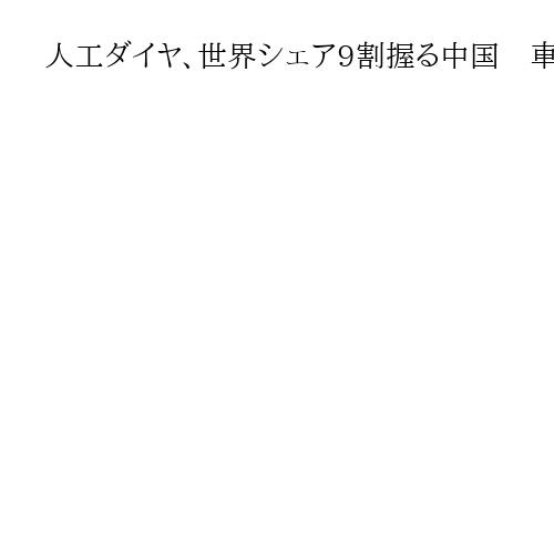 人工ダイヤ、世界シェア9割握る中国　車・半導体製造に欠かせず…レアアースと同じ構図