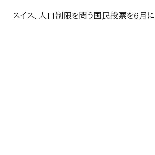 スイス、人口制限を問う国民投票を6月に実施へ　移民の大量流入阻止のため