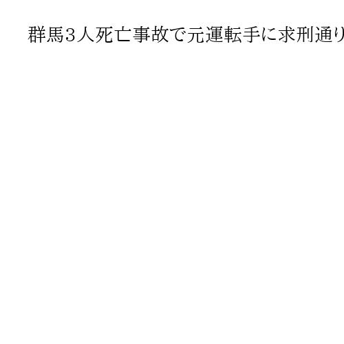 群馬3人死亡事故で元運転手に求刑通り懲役20年判決　前橋地裁、法定刑の上限