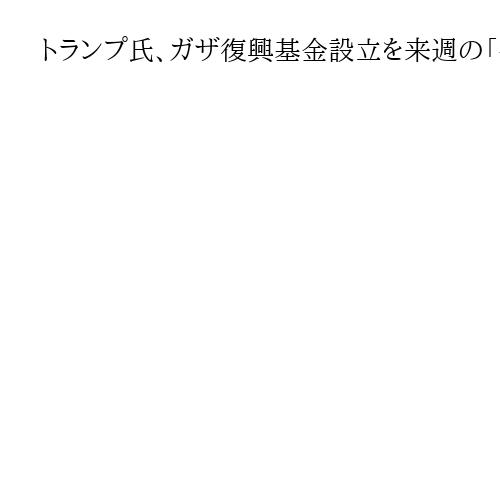 トランプ氏、ガザ復興基金設立を来週の「平和協議会」会合で発表へ　数千億円規模