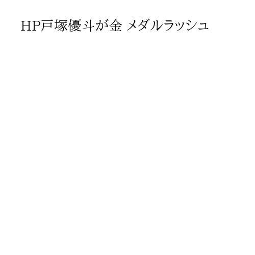 HP戸塚優斗が金 メダルラッシュ