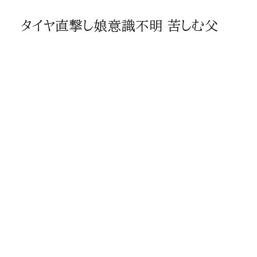 タイヤ直撃し娘意識不明 苦しむ父