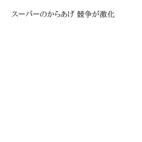 スーパーのからあげ 競争が激化