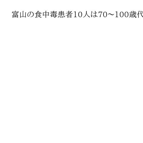 富山の食中毒患者10人は70～100歳代、男性1人死亡　介護施設で調理の昼食が原因か
