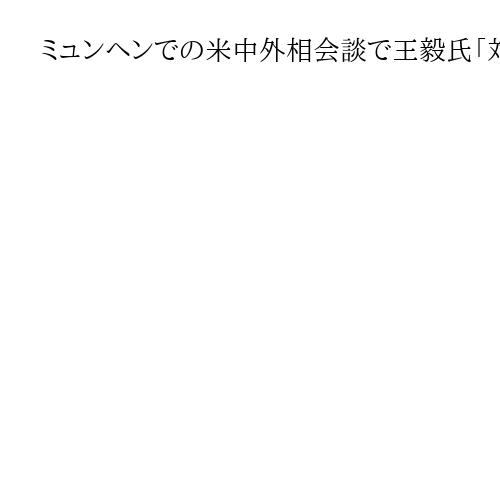 ミュンヘンでの米中外相会談で王毅氏「対抗より対話、衝突より協力」呼びかけ　新華社報道