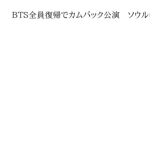 BTS全員復帰でカムバック公演　ソウル中心部での「アリラン」に思う北の祭典