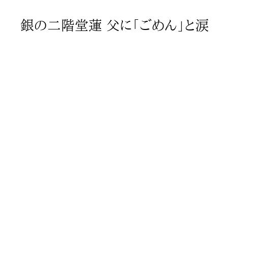 銀の二階堂蓮 父に「ごめん」と涙