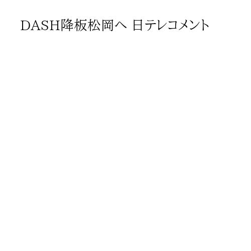 DASH降板松岡へ 日テレコメント