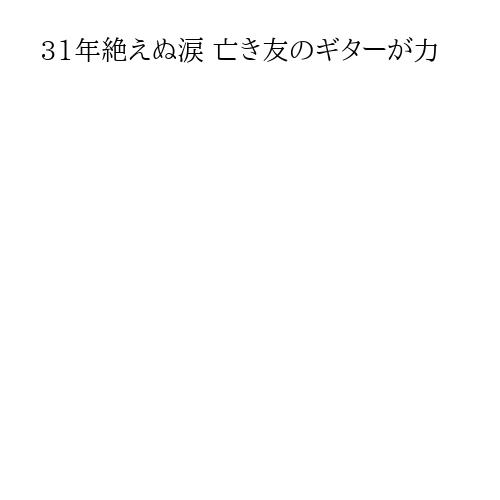 31年絶えぬ涙 亡き友のギターが力