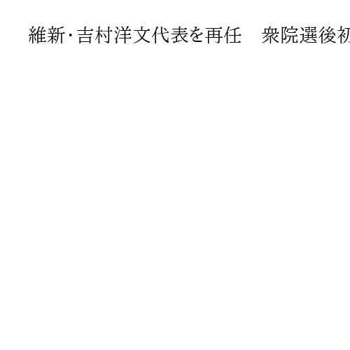 維新・吉村洋文代表を再任　衆院選後初の役員会、高市首相からの閣内協力要請も報告