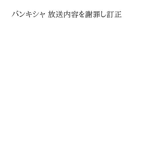 バンキシャ 放送内容を謝罪し訂正