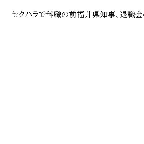 セクハラで辞職の前福井県知事、退職金の一部返還意向