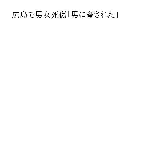 広島で男女死傷「男に脅された」