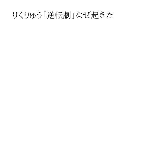 りくりゅう「逆転劇」なぜ起きた