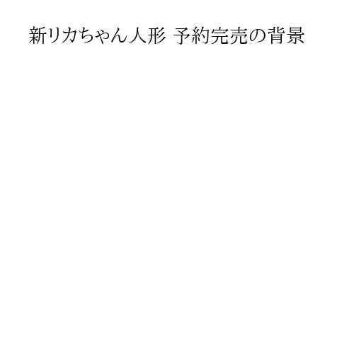 新リカちゃん人形 予約完売の背景