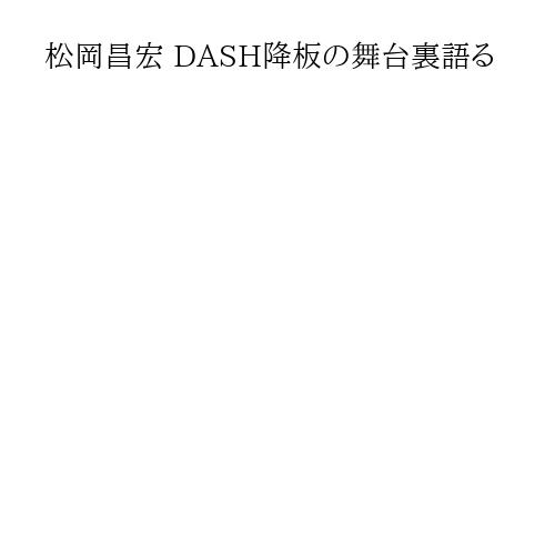 松岡昌宏 DASH降板の舞台裏語る