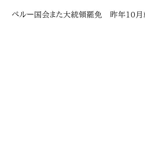 ペルー国会また大統領罷免　昨年10月就任、中国人実業家と密会し利益誘導疑いなど