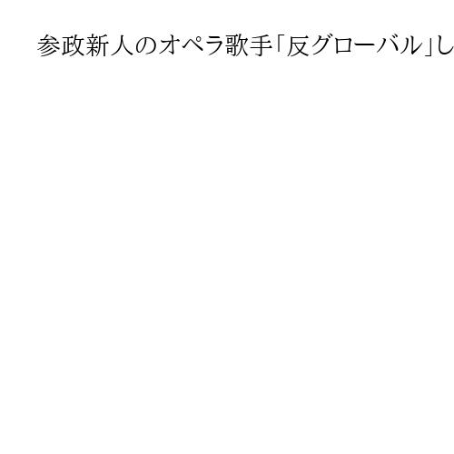 参政新人のオペラ歌手「反グローバル主義」しっかり主張誓う　外国人労働者受け入れ減訴え…