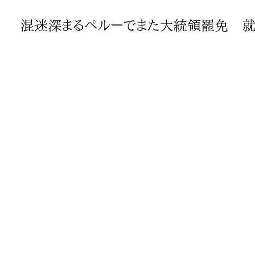 混迷深まるペルーでまた大統領罷免　就任わずか4カ月、中国人実業家との癒着疑惑浮上