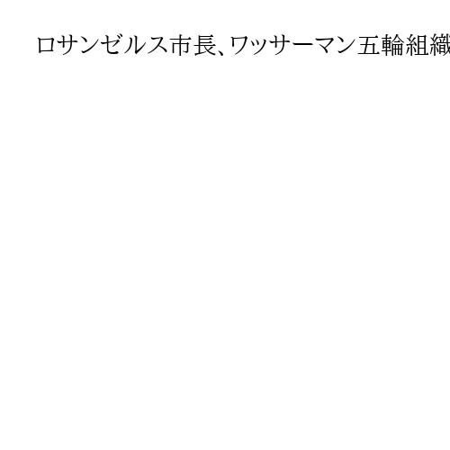 ロサンゼルス市長、ワッサーマン五輪組織委会長の続投「支持しない。辞任すべきだ」