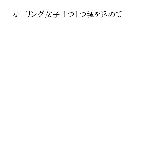 カーリング女子 1つ1つ魂を込めて