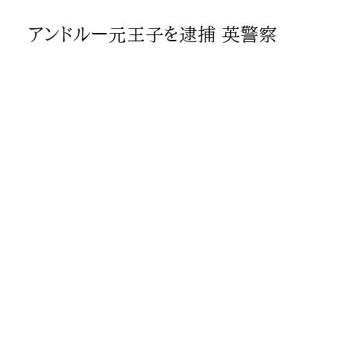 アンドルー元王子を逮捕 英警察