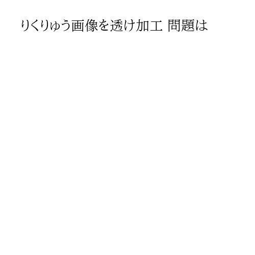 りくりゅう画像を透け加工 問題は
