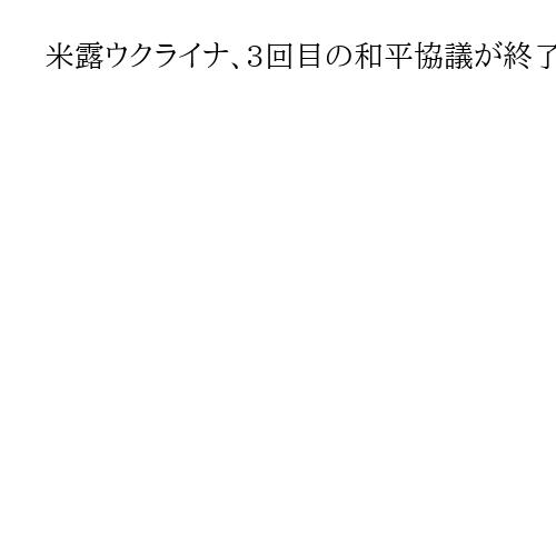 米露ウクライナ、3回目の和平協議が終了　ゼレンスキー氏、領土の扱いに「進展なし」