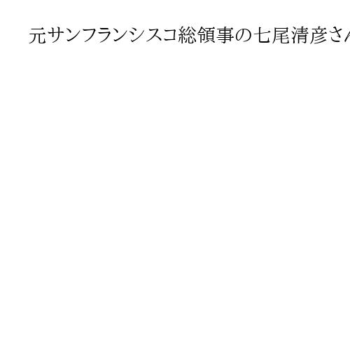 元サンフランシスコ総領事の七尾清彦さん死去　82歳