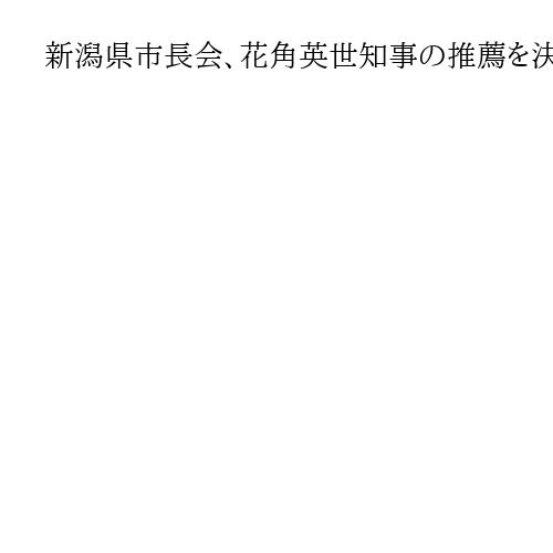 新潟県市長会、花角英世知事の推薦を決定　5月の知事選