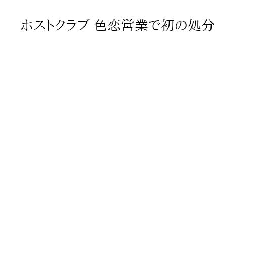 ホストクラブ 色恋営業で初の処分