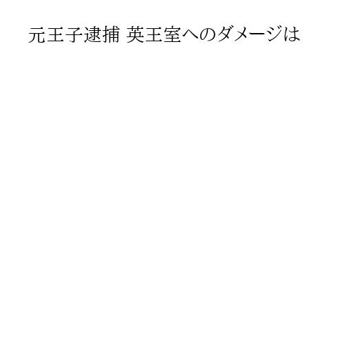 元王子逮捕 英王室へのダメージは