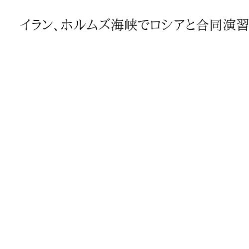 イラン、ホルムズ海峡でロシアと合同演習　米軍事行動を牽制　「体制は崩壊しない」分析も
