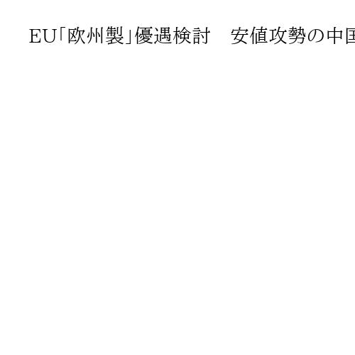 EU「欧州製」優遇検討　安値攻勢の中国勢に対抗、日本は逆風懸念