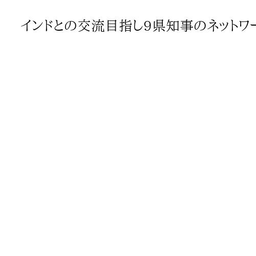 インドとの交流目指し9県知事のネットワークが発足　「インドに束になって向き合う」