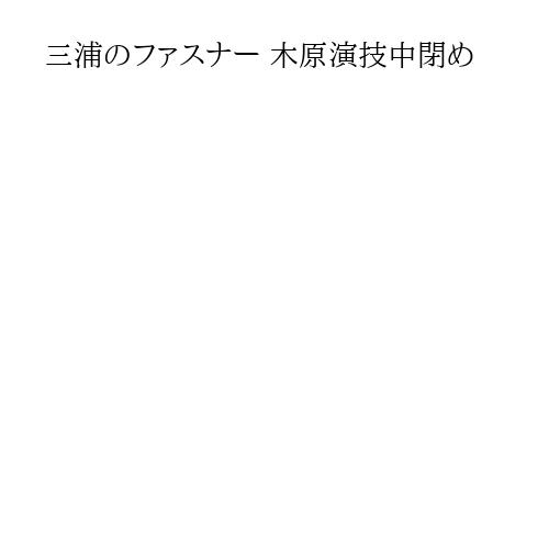 三浦のファスナー 木原演技中閉め