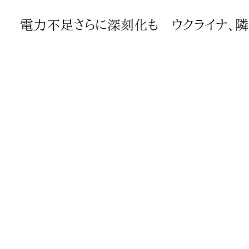 電力不足さらに深刻化も　ウクライナ、隣国の東欧スロバキアやハンガリーとの摩擦で