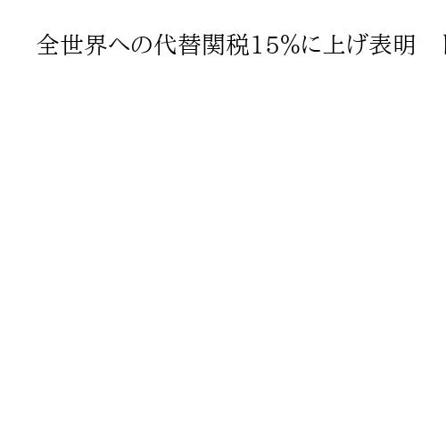 全世界への代替関税15％に上げ表明　トランプ氏がSNSに投稿、時期明示せず
