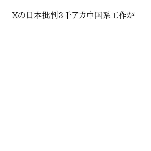 Xの日本批判3千アカ中国系工作か