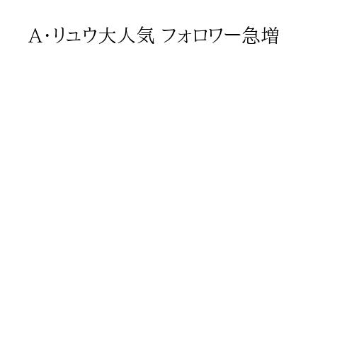 A・リュウ大人気 フォロワー急増