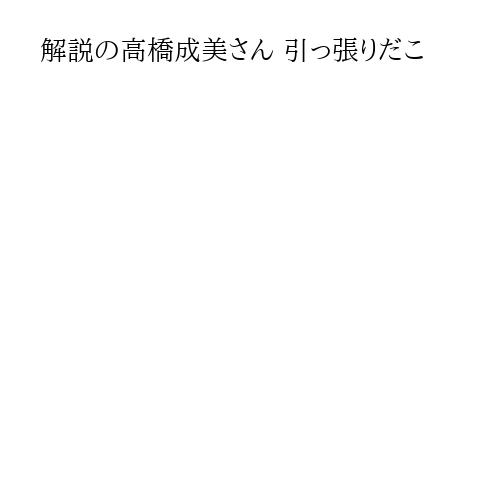 解説の高橋成美さん 引っ張りだこ
