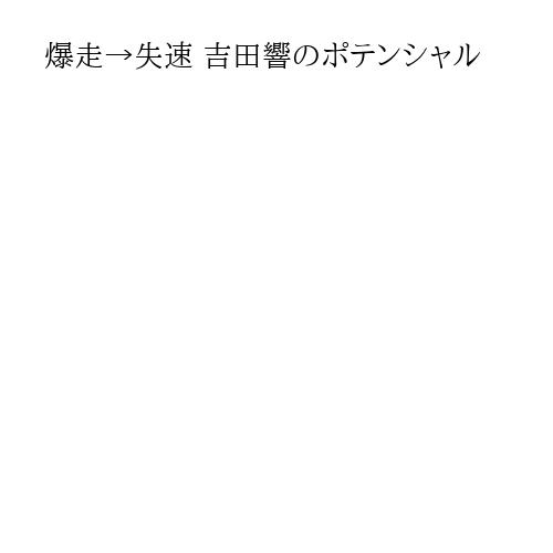 爆走→失速 吉田響のポテンシャル