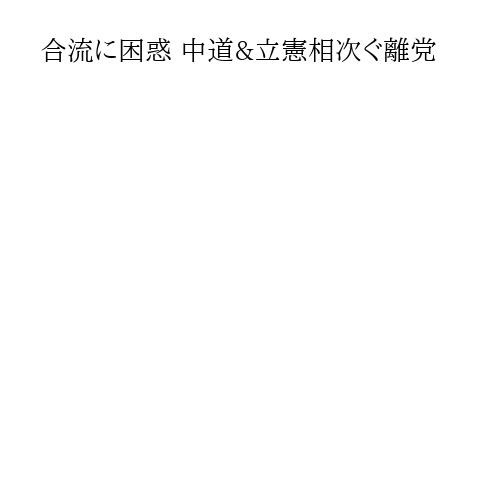 合流に困惑 中道&立憲相次ぐ離党